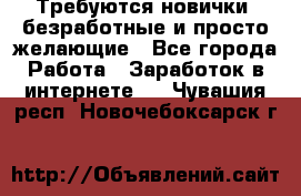 Требуются новички, безработные и просто желающие - Все города Работа » Заработок в интернете   . Чувашия респ.,Новочебоксарск г.